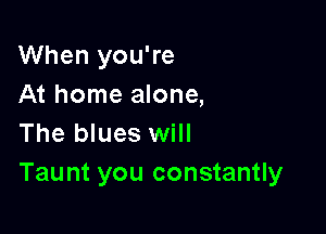 When you're
At home alone,

The blues will
Taunt you constantly