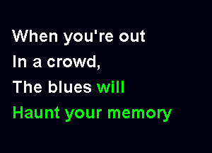 When you're out
In a crowd,

The blues will
Haunt your memory