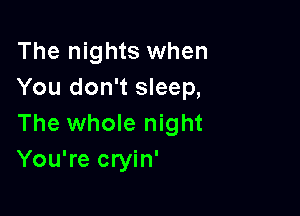 The nights when
You don't sleep,

The whole night
You're cryin'