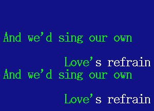 And we d sing our own

Love s refrain
And we d Slng our own

Love s refrain