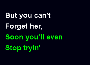 But you can't
Forget her,

Soon you'll even
Stop tryin'