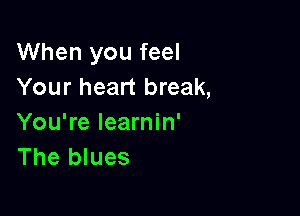 When you feel
Your heart break,

You're learnin'
The blues