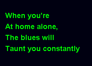 When you're
At home alone,

The blues will
Taunt you constantly