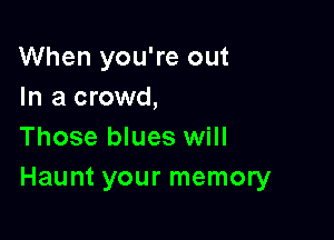 When you're out
In a crowd,

Those blues will
Haunt your memory