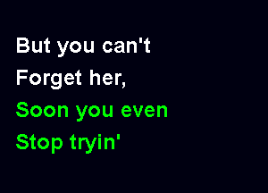 But you can't
Forget her,

Soon you even
Stop tryin'