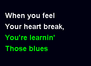 When you feel
Your heart break,

You're learnin'
Those blues