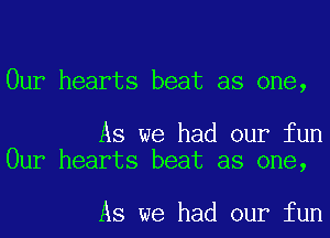 Our hearts beat as one,

As we had our fun
Our hearts beat as one,

As we had our fun