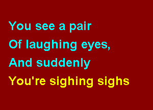 You see a pair
Of laughing eyes,

And suddenly
You're sighing sighs