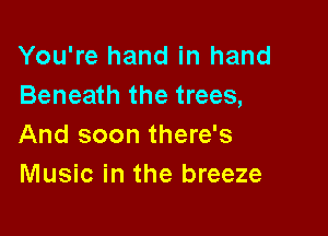You're hand in hand
Beneath the trees,

And soon there's
Music in the breeze