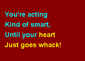 You're acting
lGndofsman,

Un lyourhean
Just goes whack!