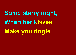 Some starry night,
When her kisses

Make you tingle