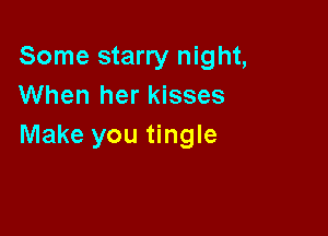 Some starry night,
When her kisses

Make you tingle