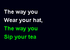 The way you
Wear your hat,

The way you
Sip your tea