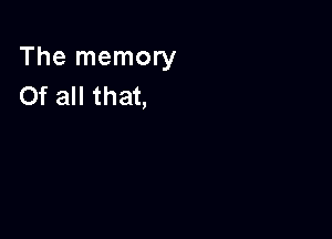 The memory
Of all that,