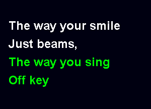 The way your smile
Just beams,

The way you sing
Off key