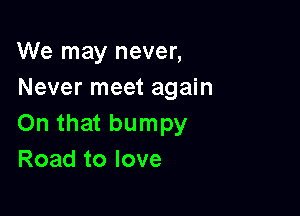 We may never,
Never meet again

On that bumpy
Road to love