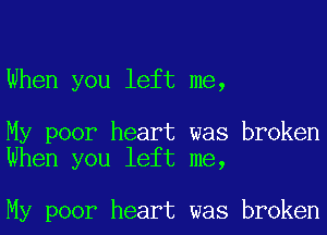 When you left me,

My poor heart was broken
When you left me,

My poor heart was broken