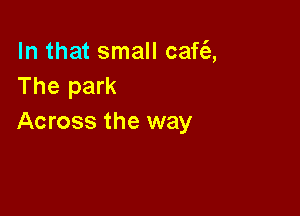In that small caf62-,
The park

Across the way