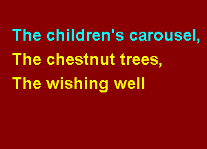 The children's carousel,
The chestnut trees,

The wishing well
