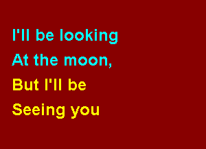 I'll be looking
At the moon,

But I'll be
Seeing you
