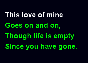 This love of mine
Goes on and on,

Though life is empty
Since you have gone,