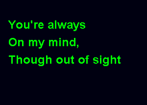 You're always
On my mind,

Though out of sight