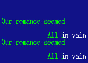 0UP romance seemed

All in vain
Our romance seemed

All in vain