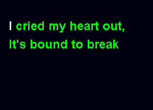 I cried my heart out,
It's bound to break