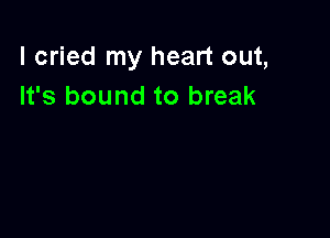 I cried my heart out,
It's bound to break