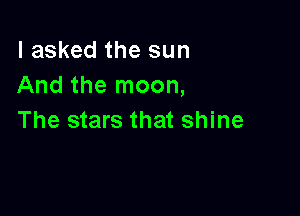 I asked the sun
And the moon,

The stars that shine