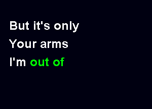 But it's only
Your arms

I'm out of