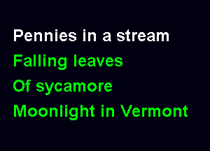 Pennies in a stream
Falling leaves

0f sycamore
Moonlight in Vermont