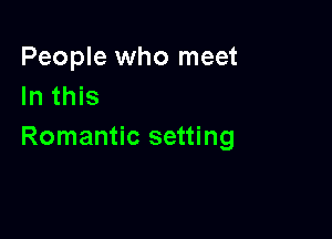 People who meet
In this

Romantic setting