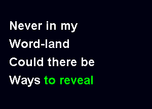 Never in my
Word-land

Could there be
Ways to reveal