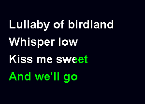 Lullaby of birdland
Whisper low

Kiss me sweet
And we'll go