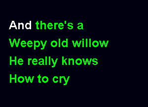 And there's a
Weepy old willow

He really knows
How to cry