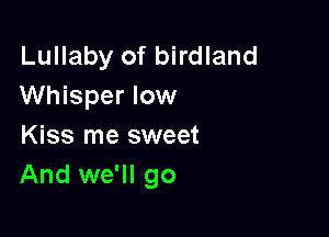 Lullaby of birdland
Whisper low

Kiss me sweet
And we'll go