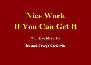 N ice W 0rk
If You Can Get It

Words 61 Mutt by
Ira and George Gcnhvm