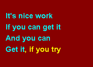 It's nice work
If you can get it

And you can
Get it, if you try