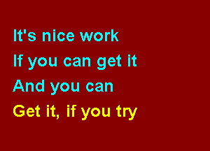 It's nice work
If you can get it

And you can
Get it, if you try