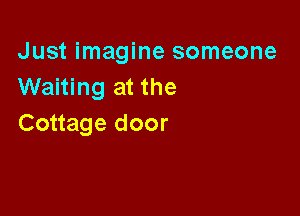 Just imagine someone
Waiting at the

Cottage door