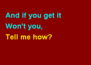 And if you get it
Won't you,

Tell me how?