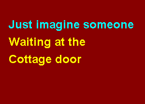 Just imagine someone
Waiting at the

Cottage door