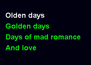 Olden days
Golden days

Days of mad romance
And love