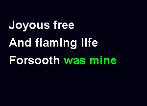 Joyous free
And flaming life

Forsooth was mine