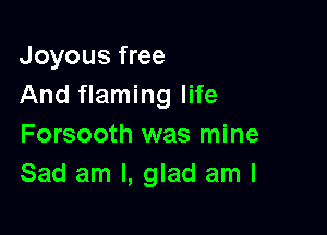 Joyous free
And flaming life

Forsooth was mine
Sad am I, glad am I