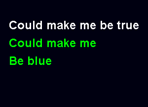 Could make me be true
Could make me

Be blue