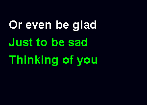 Or even be glad
Just to be sad

Thinking of you