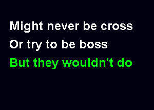 Might never be cross
Or try to be boss

But they wouldn't do