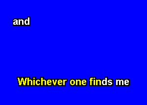 Whichever one finds me